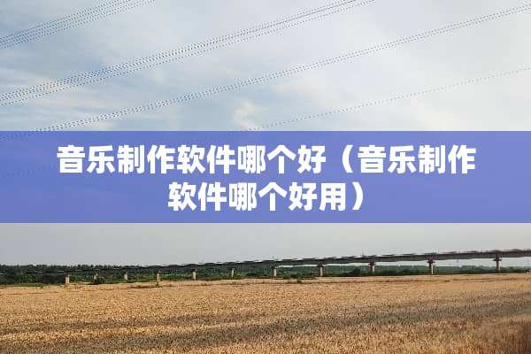 音乐制作软件哪个好（音乐制作软件哪个好用）