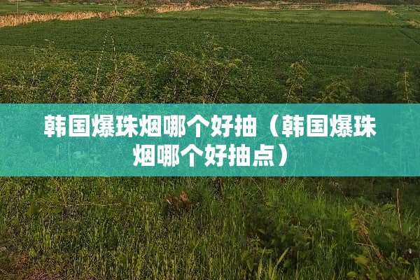 韩国爆珠烟哪个好抽（韩国爆珠烟哪个好抽点）