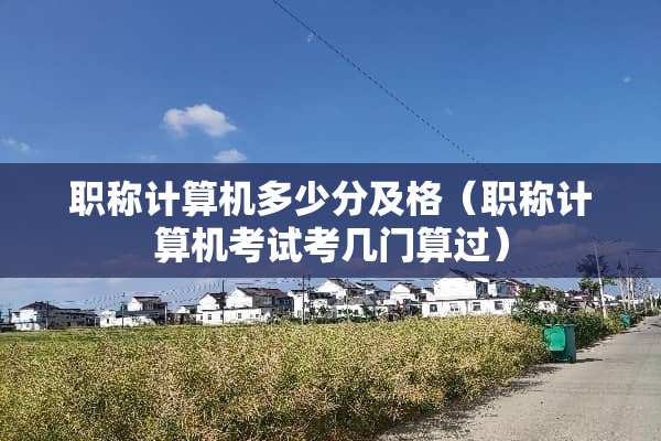 职称计算机多少分及格（职称计算机考试考几门算过）