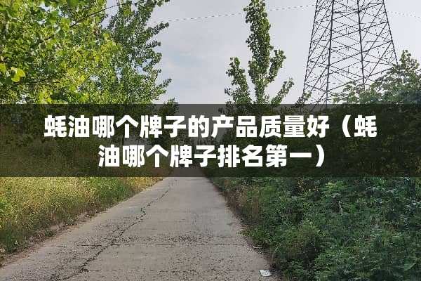 蚝油哪个牌子的产品质量好（蚝油哪个牌子排名第一）
