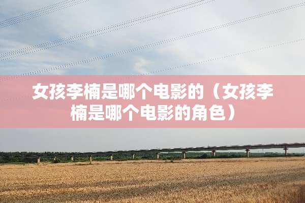 女孩李楠是哪个电影的（女孩李楠是哪个电影的角色）