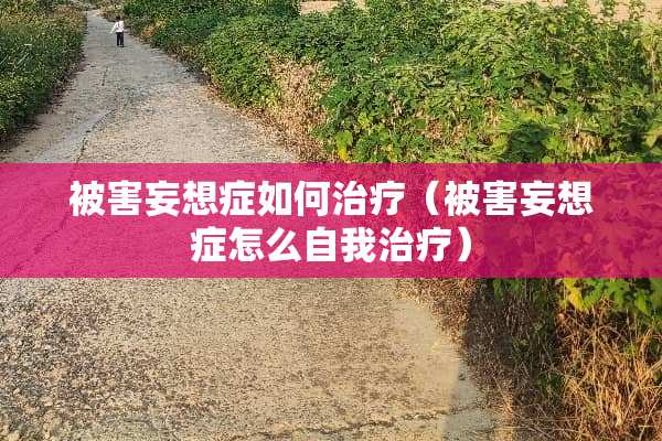 被害妄想症如何治疗（被害妄想症怎么自我治疗）