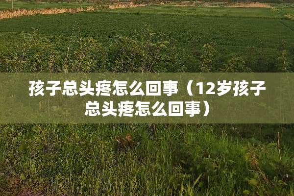 孩子总头疼怎么回事（12岁孩子总头疼怎么回事）