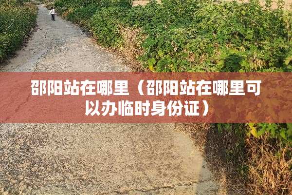 邵阳站在哪里（邵阳站在哪里可以办临时***）