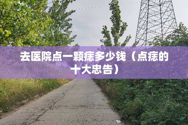 去医院点一颗痣多少钱（点痣的十大忠告）