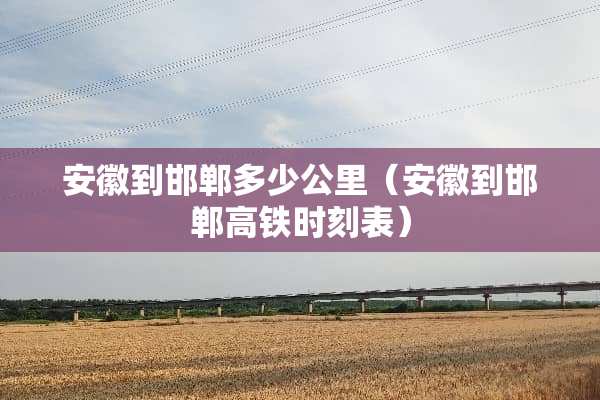 安徽到邯郸多少公里（安徽到邯郸高铁时刻表）