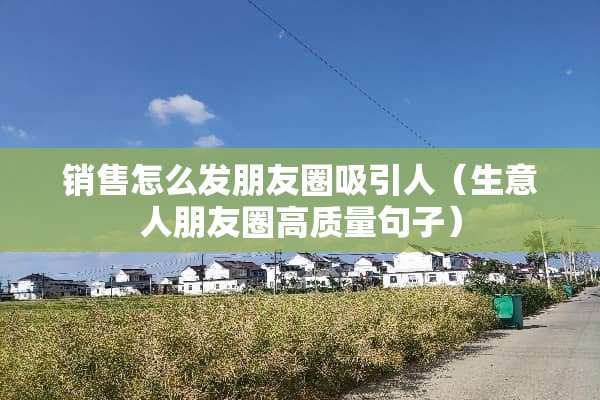 销售怎么发朋友圈吸引人（生意人朋友圈高质量句子）