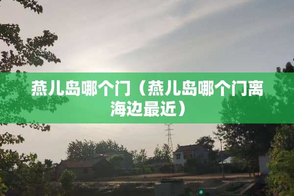 燕儿岛哪个门（燕儿岛哪个门离海边最近）