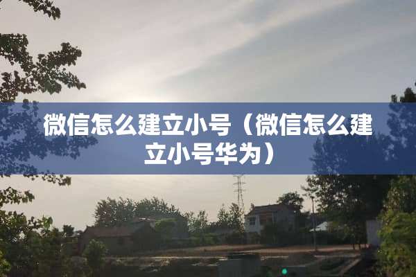 微信怎么建立小号（微信怎么建立小号华为）