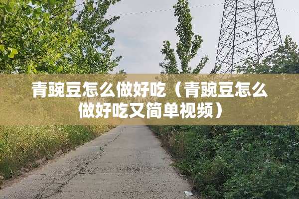 青豌豆怎么做好吃（青豌豆怎么做好吃又简单视频）