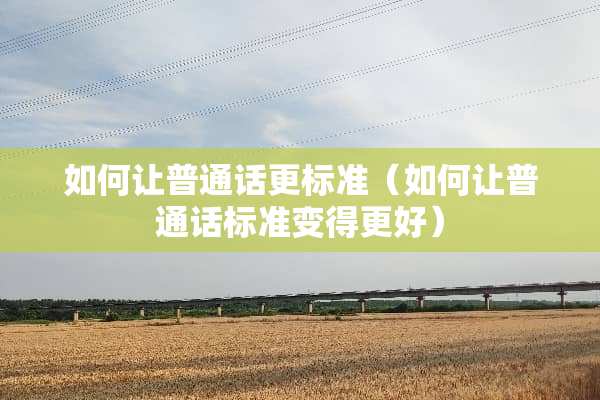 如何让普通话更标准（如何让普通话标准变得更好）