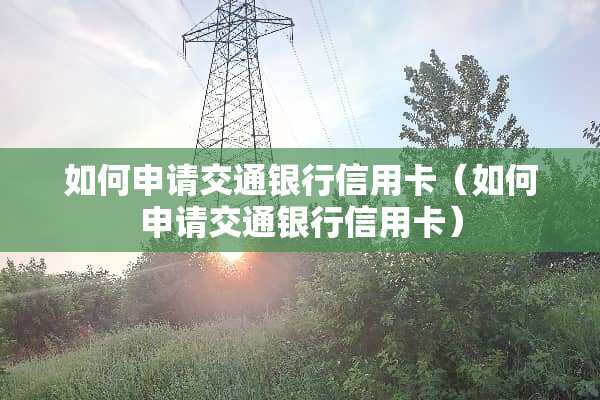 如何申请交通银行***（如何申请交通银行***）