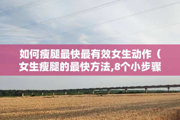 如何瘦腿最快最有效女生动作（女生瘦腿的最快方法,8个小步骤让你快速瘦腿）