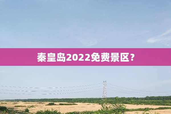 秦皇岛2022免费景区？
