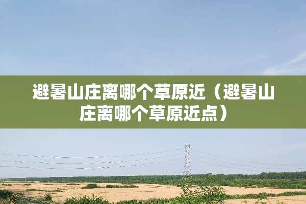 避暑山庄离哪个草原近（避暑山庄离哪个草原近点）
