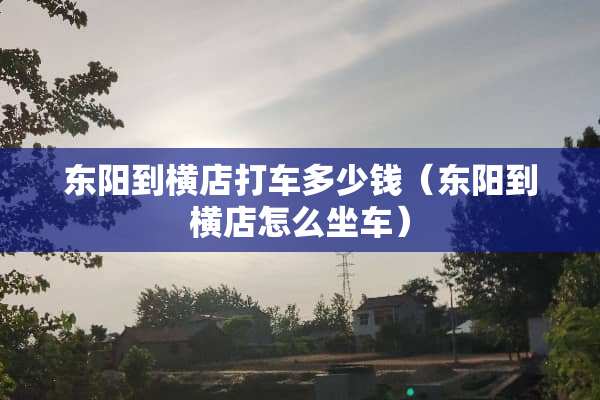 东阳到横店打车多少钱（东阳到横店怎么坐车）