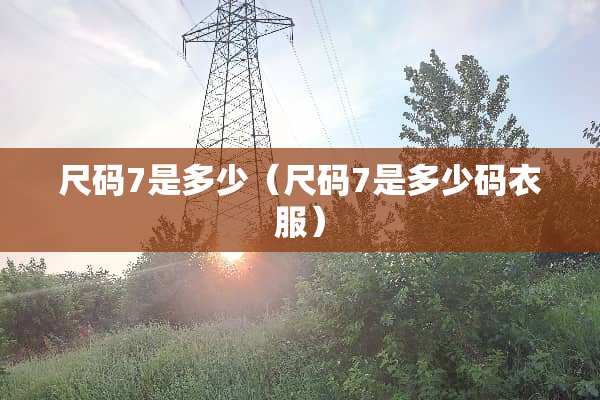 尺码7是多少（尺码7是多少码衣服）