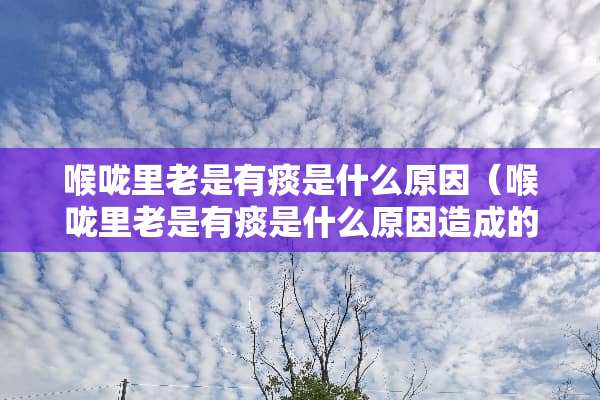 喉咙里老是有痰是什么原因（喉咙里老是有痰是什么原因造成的）