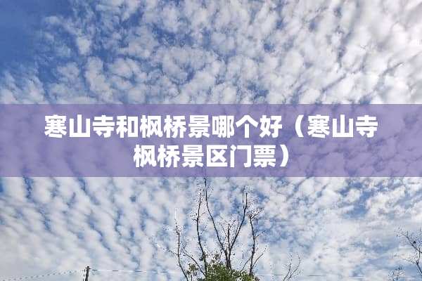 寒山寺和枫桥景哪个好（寒山寺枫桥景区门票）
