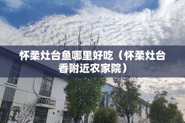 怀柔灶台鱼哪里好吃（怀柔灶台香附近农家院）