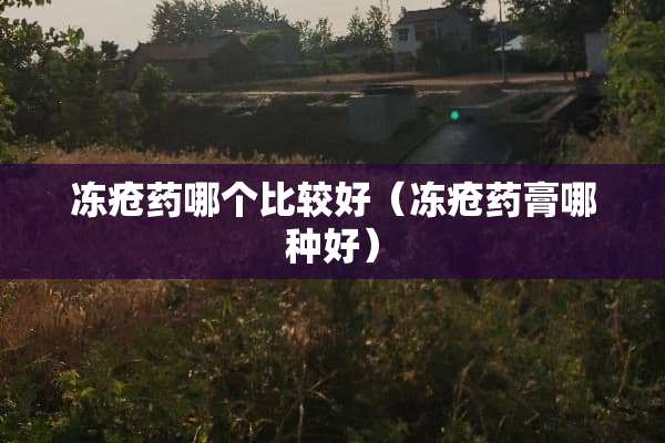 冻疮药哪个比较好（冻疮药膏哪种好）