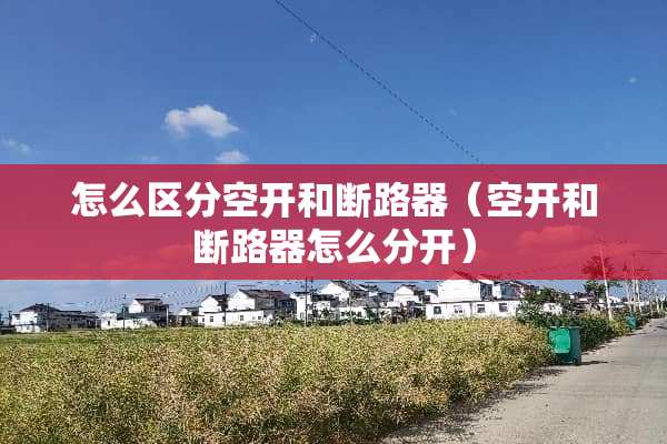 怎么区分空开和断路器（空开和断路器怎么分开）