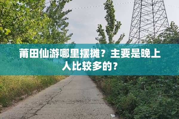 莆田仙游哪里摆摊？主要是晚上人比较多的？