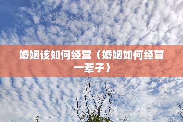 婚姻该如何经营（婚姻如何经营一辈子）