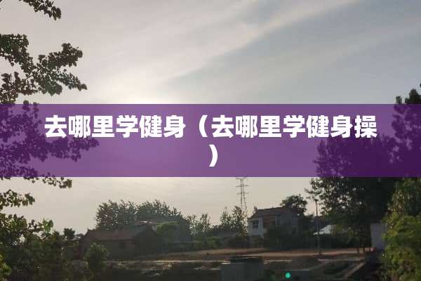 去哪里学健身（去哪里学健身操）