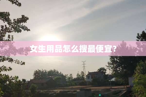 女生用品怎么搜最便宜？
