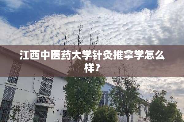 江西中医药大学针灸推拿学怎么样？