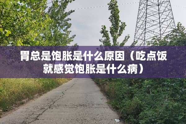 胃总是饱胀是什么原因（吃点饭就感觉饱胀是什么病）