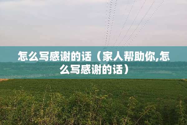 怎么写感谢的话（家人帮助你,怎么写感谢的话）