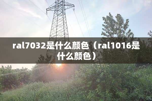 ral7032是什么颜色（ral1016是什么颜色）