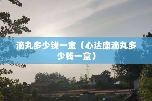 滴丸多少钱一盒（心达康滴丸多少钱一盒）