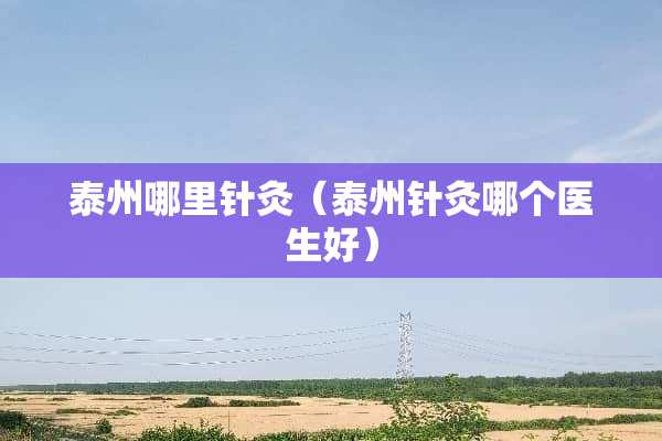 泰州哪里针灸（泰州针灸哪个医生好）