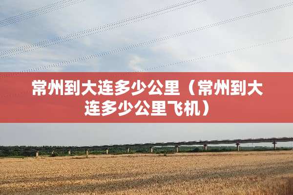 常州到大连多少公里（常州到大连多少公里飞机）