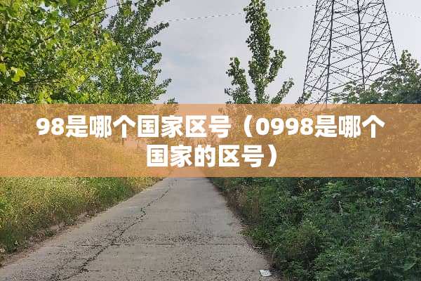 98是哪个国家区号（0998是哪个国家的区号）