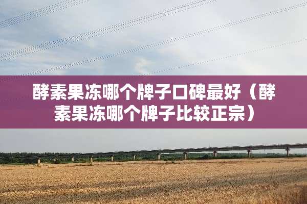 酵素果冻哪个牌子口碑最好（酵素果冻哪个牌子比较正宗）