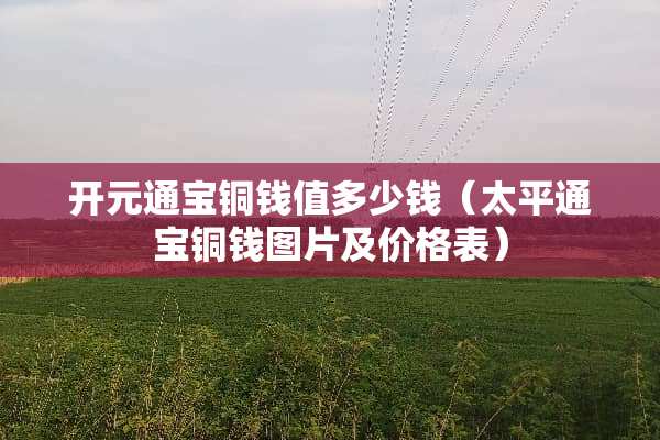 开元通宝铜钱值多少钱（太平通宝铜钱图片及价格表）