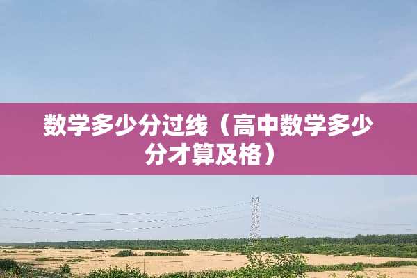 数学多少分过线（高中数学多少分才算及格）