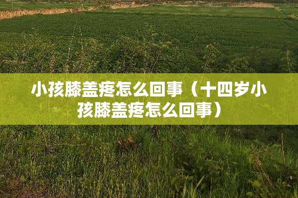 小孩膝盖疼怎么回事（十四岁小孩膝盖疼怎么回事）