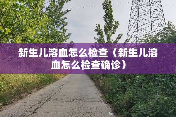 新生儿溶血怎么检查（新生儿溶血怎么检查确诊）