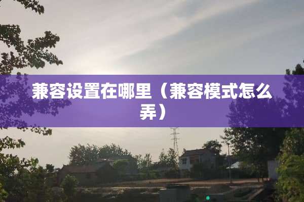 兼容设置在哪里（兼容模式怎么弄）