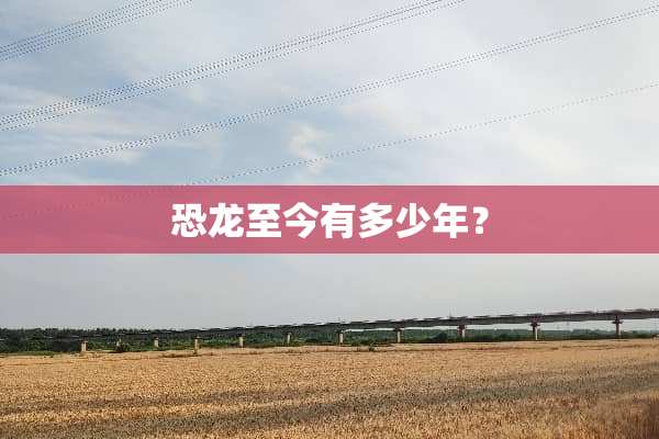 恐龙至今有多少年？