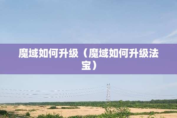 魔域如何升级（魔域如何升级法宝）