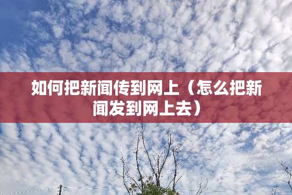 如何把新闻传到网上（怎么把新闻发到网上去）