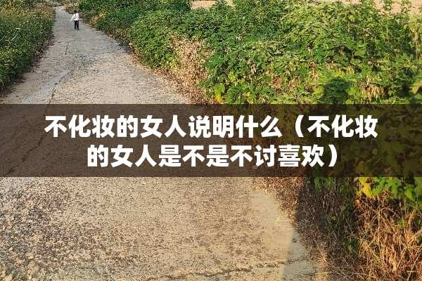 不化妆的女人说明什么（不化妆的女人是不是不讨喜欢）