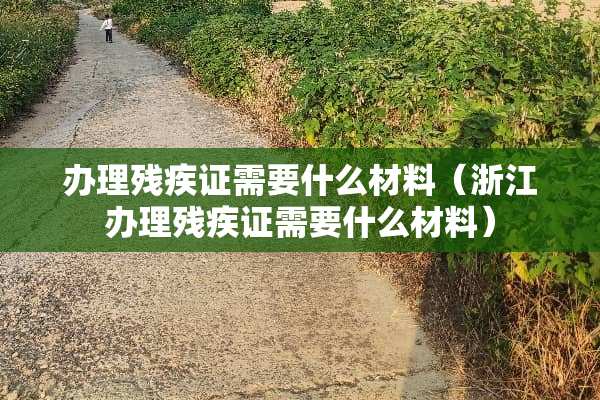 办理残疾证需要什么材料（浙江办理残疾证需要什么材料）