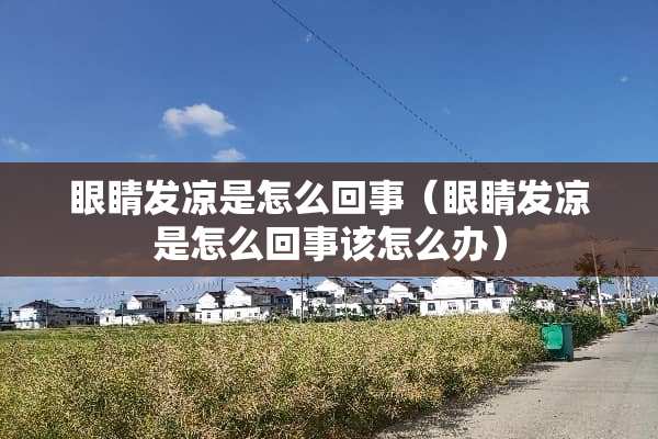 眼睛发凉是怎么回事（眼睛发凉是怎么回事该怎么办）